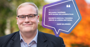 Kuvassa Sami Salminen hymyilee syksyisten puiden edessä. Samin vieressä on puhekupla, jossa lukee "Me kaikki tiedämme, mitä Suomi on luonnoltaan. Kauniita harjuja, tuhansia järviä ja lumisia nietoksia." - Sami Salminen.