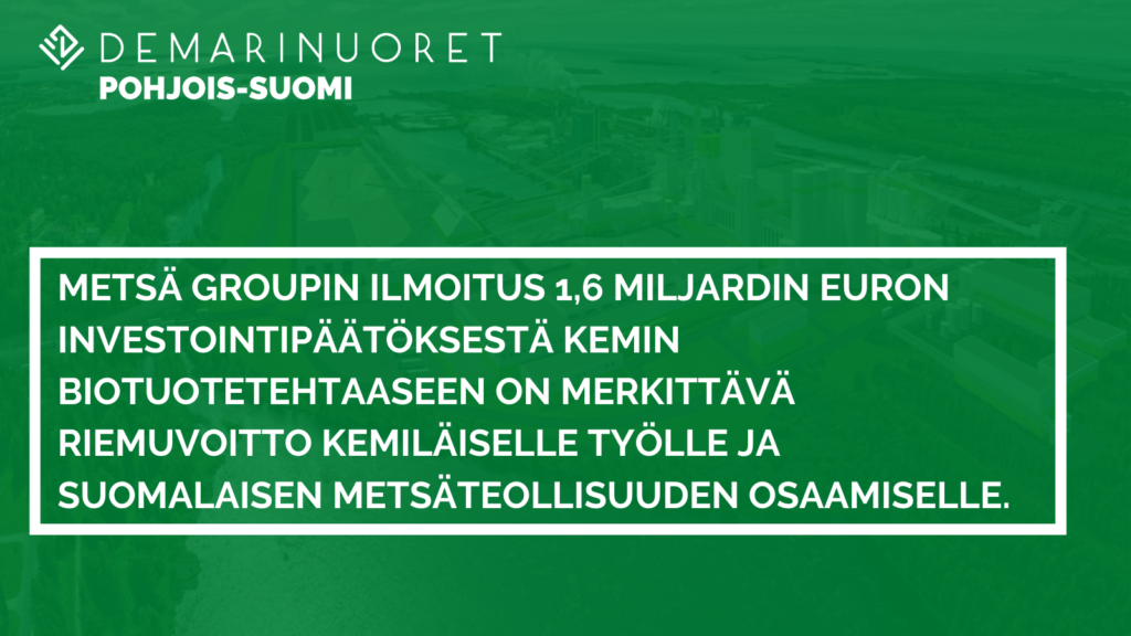 Metsä Groupin ilmoitus 1,6 miljardin euron investointipäätöksestä Kemin biotuotetehtaaseen on merkittävä riemuvoitto kemiläiselle työlle ja suomalaisen metsäteollisuuden osaamiselle.